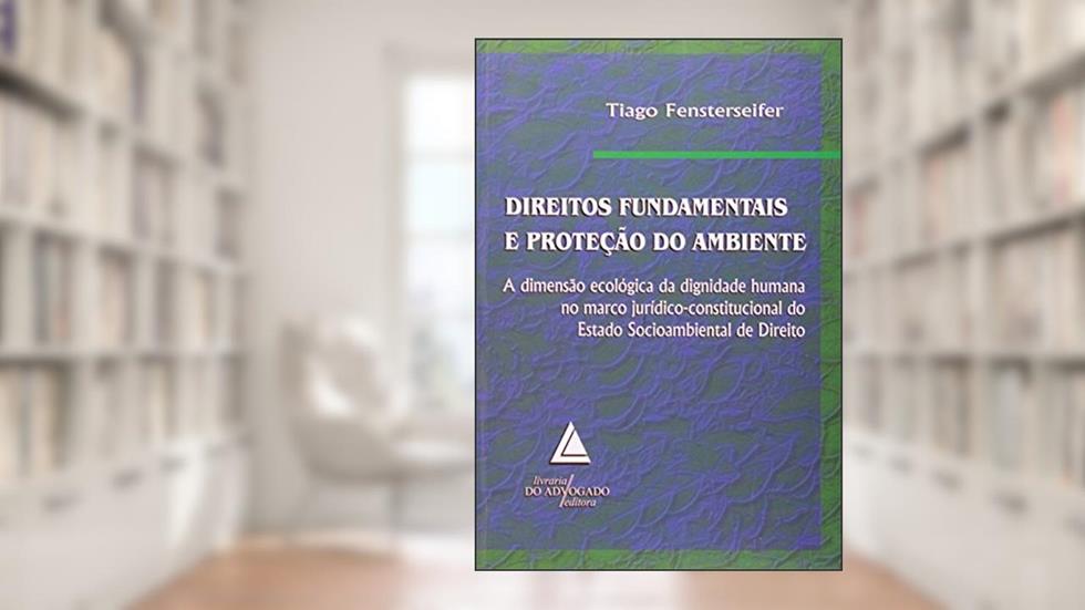 Direitos Fundamentais E Proteção Do Ambiente: A Dimensão Ecológica Da Dignidade Humana, do autor Tiago Fensterseifer