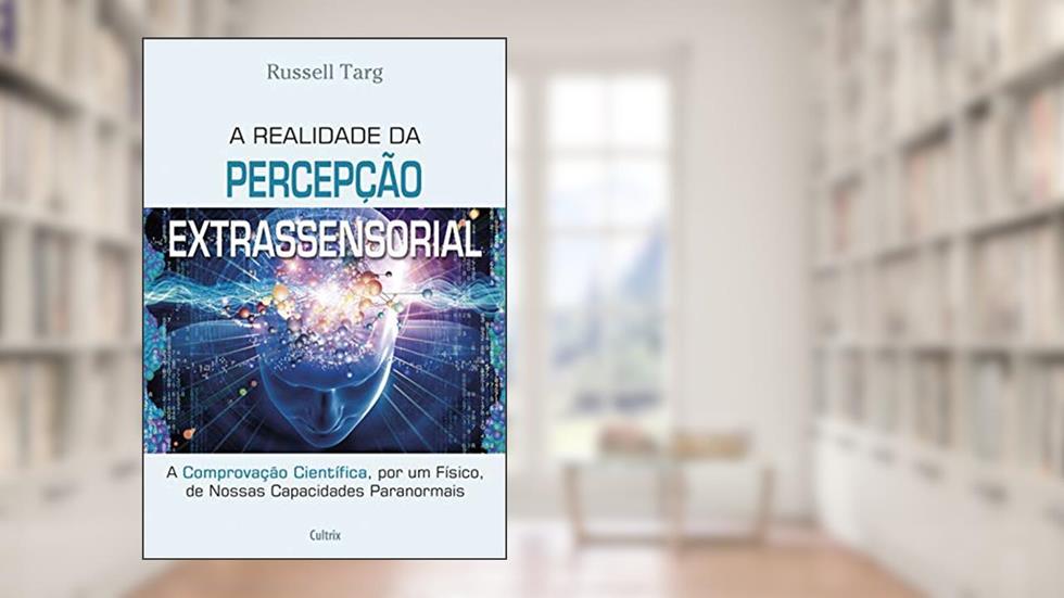 A Realidade da Percepcão Extrassensorial: a Comprovação Científica, por um Físico, de Nossas Capacidades Paranormais, do autor Russell Targ