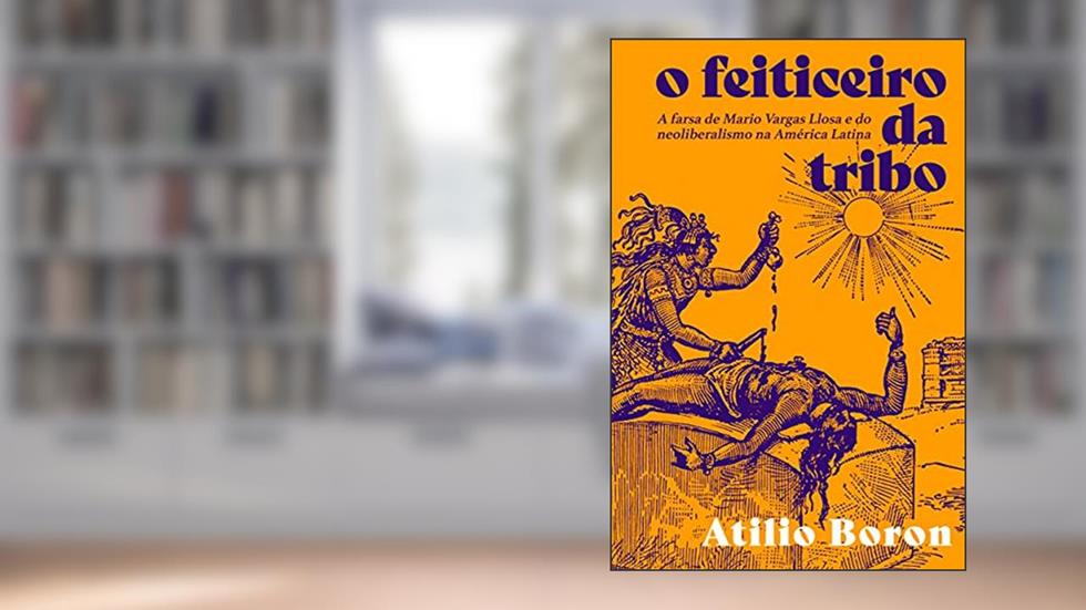 O Feiticeiro da Tribo: a Farsa de Mario Vargas Llosa e do Neoliberalismo na América Latina, do autor Atilio Boron