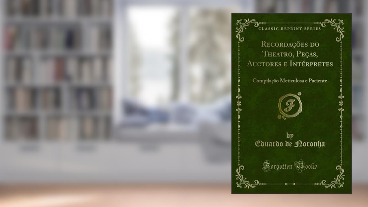 Recordações do Theatro, Peças, Auctores e Intérpretes: Compilação Meticulosa e Paciente (Classic Reprint), do autor Eduardo de Noronha