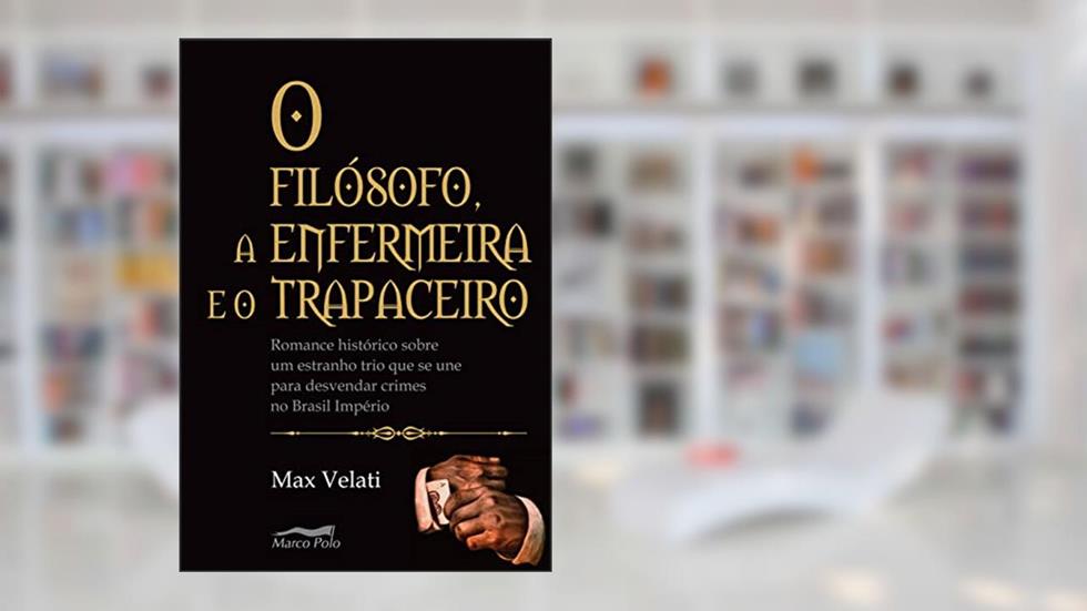 O filósofo, a enfermeira e o trapaceiro: romance histórico sobre um estranho trio que se une para desvendar crimes no Brasil império, do autor Max Velati