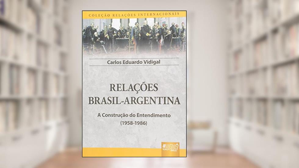 Relações Brasil-Argentina - A Construção do Entendimento (1958-1986) - Coleção Relações Internacionais, do autor Carlos Eduardo Vidigal