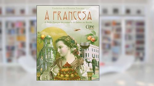 Capa de A Francesa. A Belle Epoque do Comer e do Beber no Recife, do autor Toscano Frederico de Oliveira