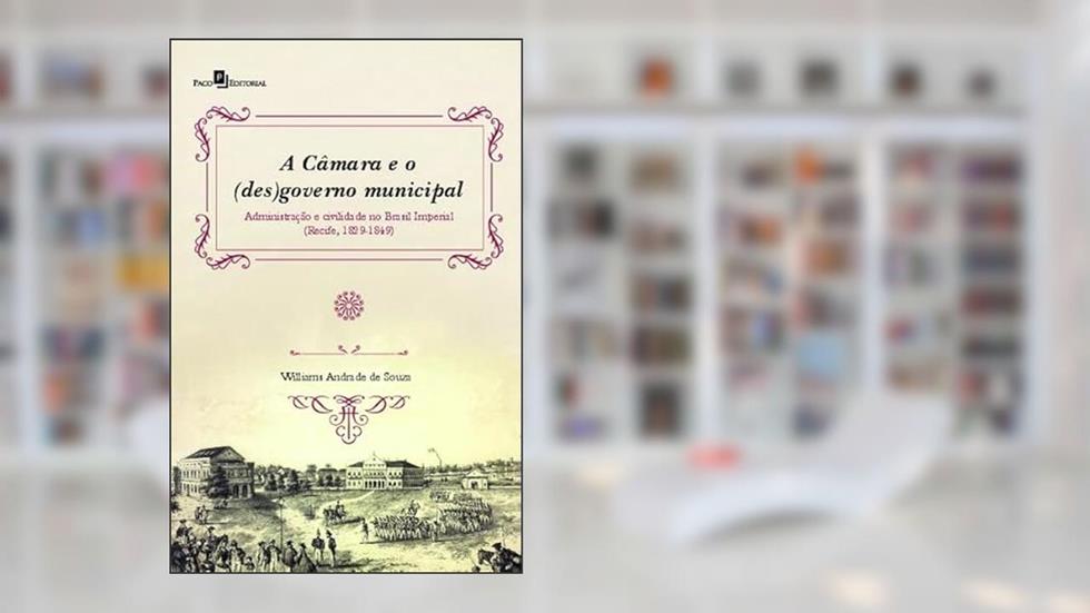 A Câmara e o (des)governo Municipal: Administração e Civilidade no Brasil Imperial (Recife, 1829-1849), do autor Williams Andrade de Souza