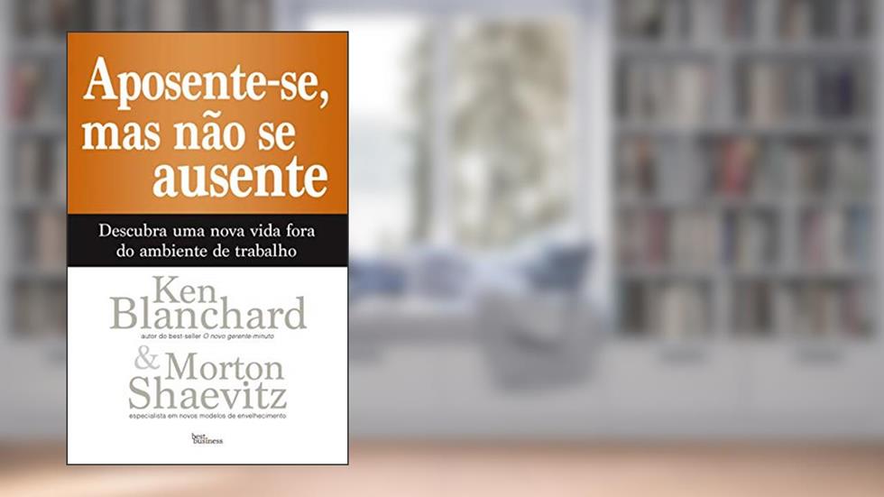 Aposente-se, mas não se ausente: Descubra uma nova vida fora do ambiente de trabalho, do autor Ken Blanchard; Morton Shaevitz