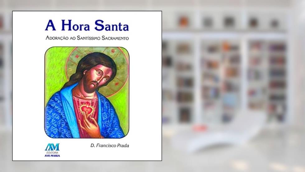 A hora Santa: Adoração ao Santíssimo Sacramento, do autor D. Francisco Prada