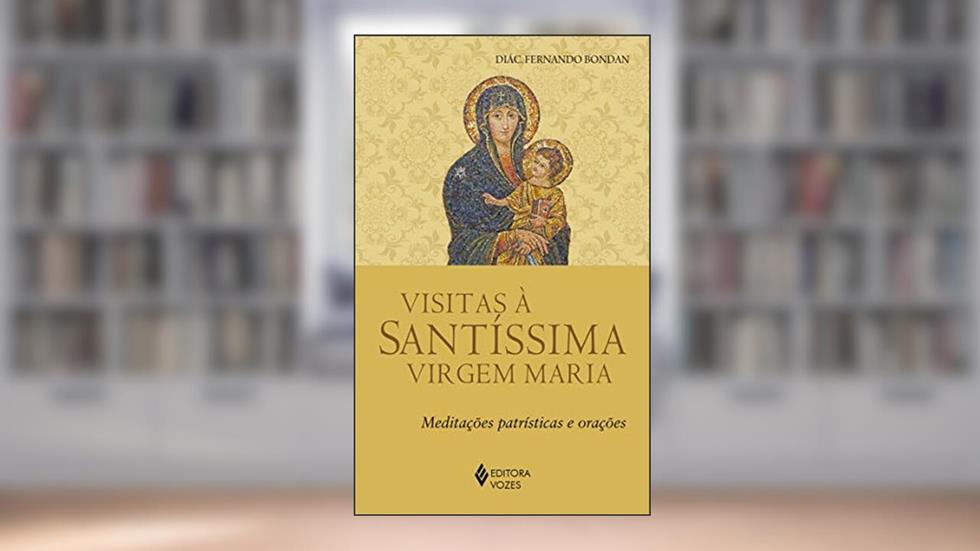 Visitas à Santíssima Virgem Maria: Meditações patrísticas e orações, do autor Diác. Fernando José Bondan