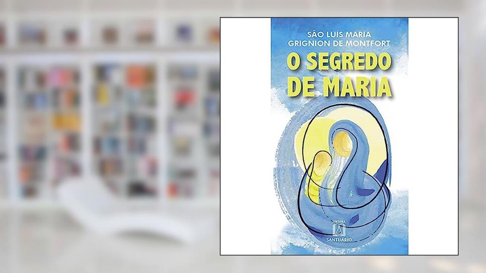 O Segredo de Maria: Resumo do Tratado da Verdadeira Devoção à Santíssima Virgem, do autor São Luís Maria de Montfort