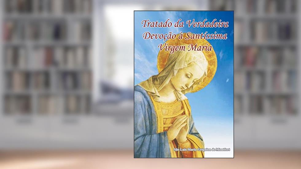 eBook Tratado da Verdadeira Devoção à Santíssima Virgem: Livro da Total Consagração à Nossa Senhora, do autor São Luís Maria Grignion de Montfort