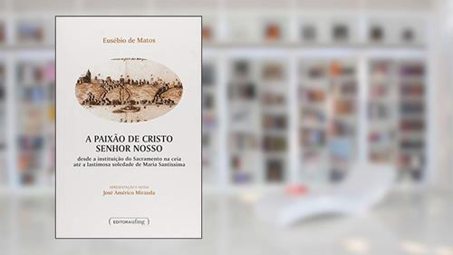 Capa de A Paixão de Cristo Senhor Nosso: Desde a Instituição do Sacramento na Ceia Até a Lastimosa Soledade de Maria Santíssima, do autor Eusébio de Matos