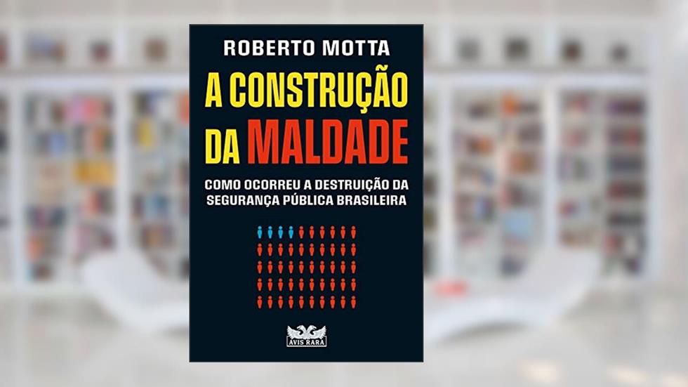 A construção da maldade: Como ocorreu a destruição da segurança pública brasileira, do autor Roberto Motta
