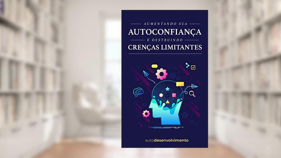 Aumentando sua Autoconfiança e Destruindo Crenças Limitantes, do autor Editora Autodesenvolvimento