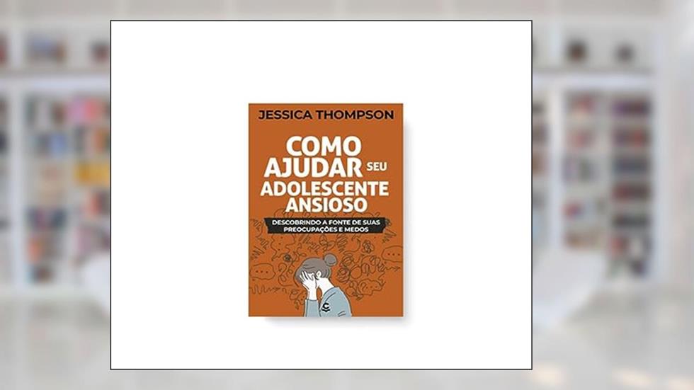 Como Ajudar seu Adolescente Ansioso ? Descobrindo a Fonte de Suas Preocupações e Medos, do autor Jessica Thompson