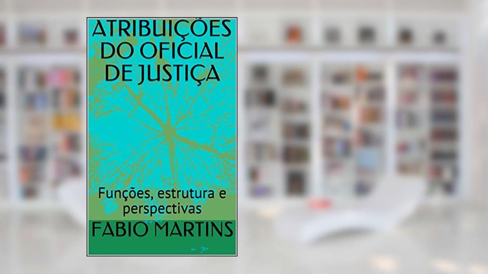 ATRIBUIÇÕES DO OFICIAL DE JUSTIÇA: Funções, estrutura e perspectivas, do autor FABIO MARTINS