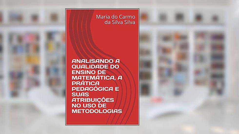 ANALISANDO A QUALIDADE DO ENSINO DE MATEMÁTICA, A PRÁTICA PEDAGÓGICA E SUAS ATRIBUIÇÕES NO USO DE METODOLOGIAS, do autor Maria do Carmo da Silva Silva