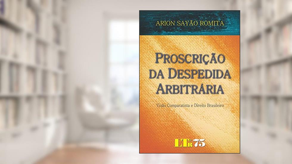 Proscrição Da Despedida Arbitrária: Visão Comparatista E Direito Brasileiro, do autor Arion Sayão Romita