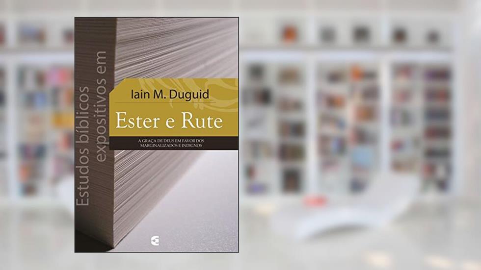 Estudos bíblicos expositivos em Ester e Rute: A graça de Deus em favor dos marginalizados e indignos, do autor Iain M. Duguid