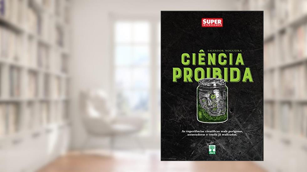 Ciência Proibida: As experiências científicas mais perigosas, assustadoras e cruéis já realizadas, do autor Salvador Nogueira