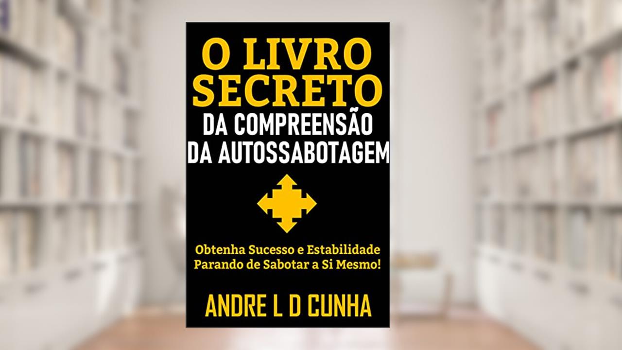 O LIVRO SECRETO DA COMPREENSÃO DA AUTOSSABOTAGEM: Obtenha Sucesso e Progresso Parando de Sabotar a Si Mesmo!, do autor ANDRE L D CUNHA
