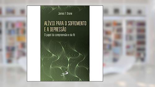 Capa de Alívio Para o Sofrimento e a Depressão: o Papel da Compreensão e da fé, do autor James F. Drane