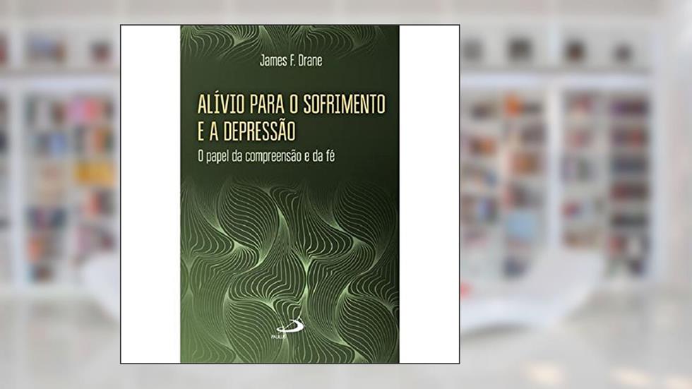 Alívio Para o Sofrimento e a Depressão: o Papel da Compreensão e da fé, do autor James F. Drane
