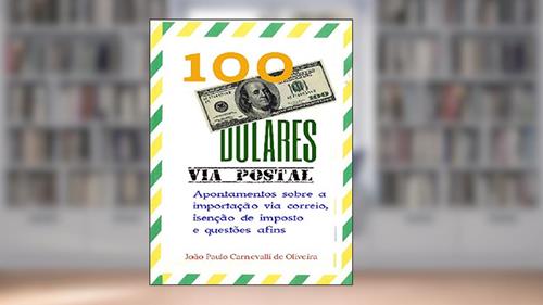 Capa de 100 Dólares, via postal: Apontamentos sobre a importação via correio, isenção de imposto e questões afins, do autor João Paulo Carnevalli de Oliveira