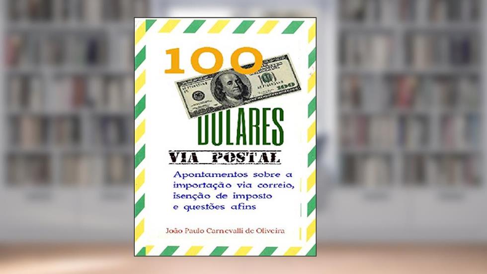 100 Dólares, via postal: Apontamentos sobre a importação via correio, isenção de imposto e questões afins, do autor João Paulo Carnevalli de Oliveira