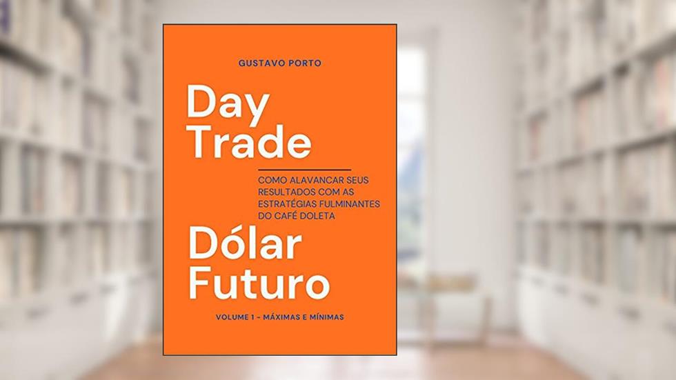 Day Trade Dólar Futuro: Como alavancar seus resultados com as estratégias fulminantes do Café Doleta. Volume 1 - Máximas e Mínimas, do autor Gustavo Porto