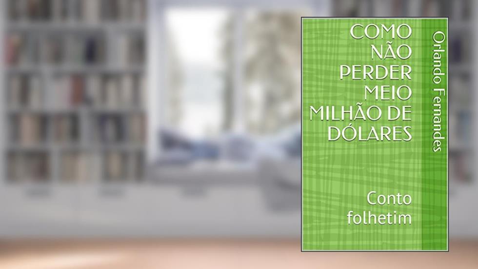 COMO NÃO PERDER MEIO MILHÃO DE DÓLARES: Conto folhetim, do autor Orlando Fernandes