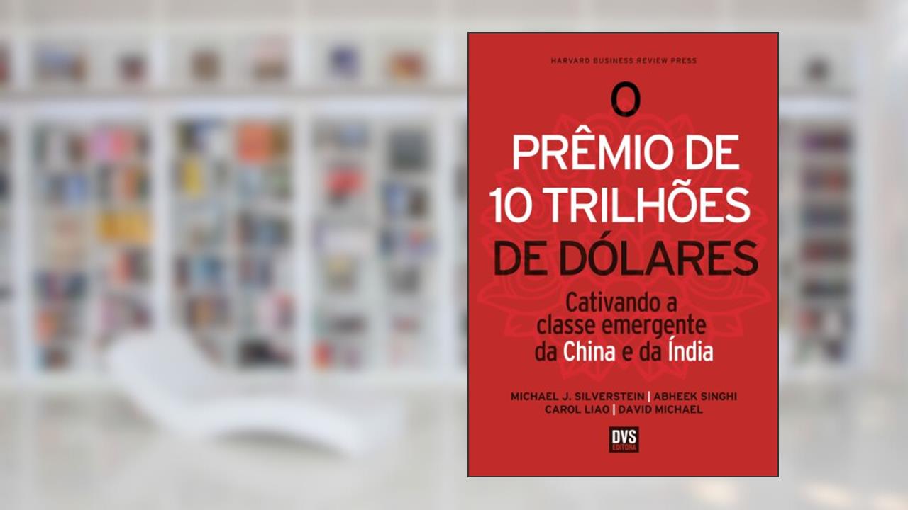 O Prêmio de 10 Trilhões de Dólares: Cativando a classe emergente da China e da Índia, do autor Michael J. Silverstein; Abheek Singhi; Carol Liao