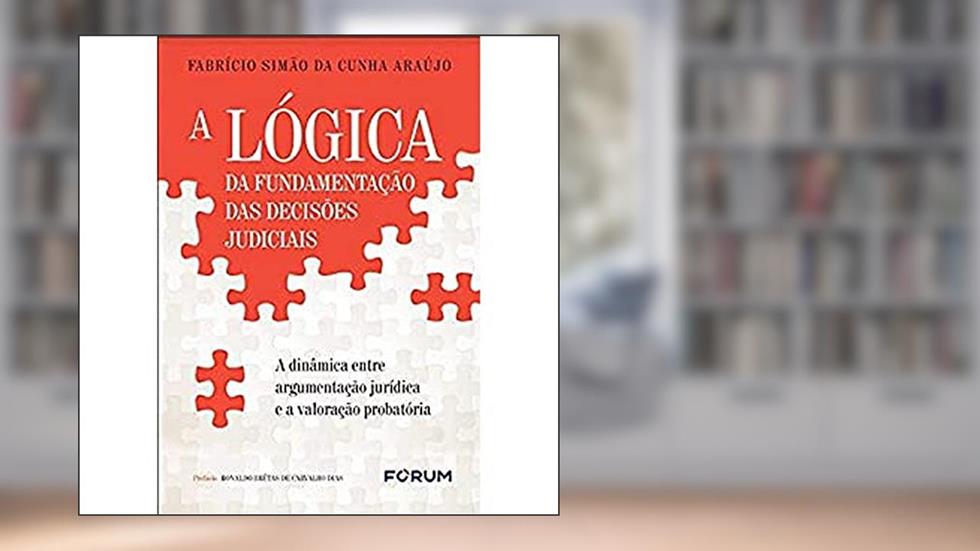 A lógica da fundamentação das decisões judiciais: A dinâmica entre argumentação jurídica e a valoração probatória, do autor Fabrício Simão da Cunha Araújo
