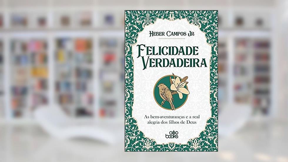 Felicidade Verdadeira - As Bem-Aventuranças E A Real Alegria Dos Filhos De Deus, do autor Heber Campos Jr.