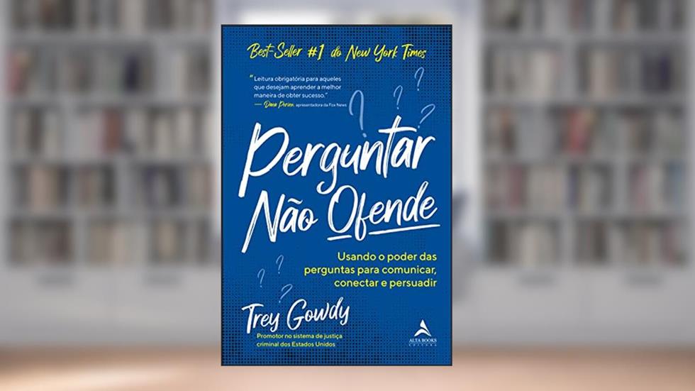 Perguntar Não Ofende: Usando o Poder das Perguntas Para Comunicar, Conectar e Persuadir, do autor Trey Gowdy