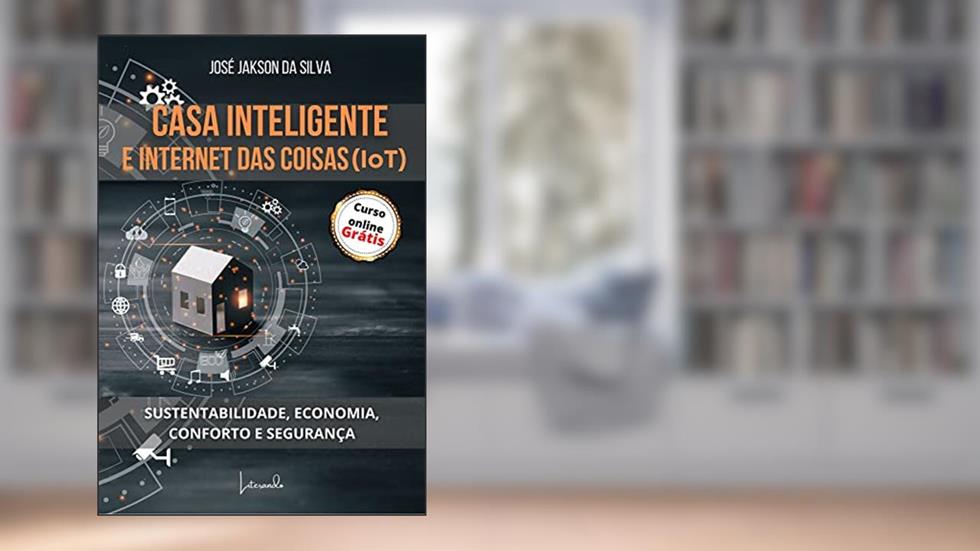 CASA INTELIGENTE E INTERNET DAS COISAS (IoT): SUSTENTABILIDADE, ECONOMIA, CONFORTO E SEGURANÇA, do autor JOSÉ JAKSON DA SILVA