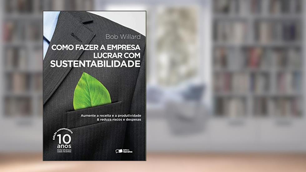 Como fazer a empresa lucrar com sustentabilidade: Aumente a receita e a produtividade & reduza riscos e despesas, do autor Bob Willard