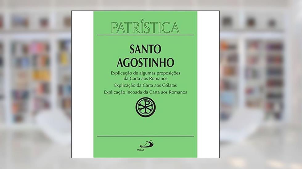 Patrística - Explicação de Algumas Proposições da Carta aos Romanos | Explicação da Carta aos Gálatas | Explicação Incoada da Carta aos Romanos - Vol. 25 (Volume 25), do autor Santo Agostinho