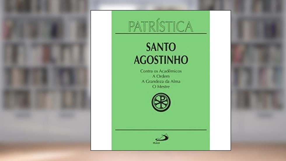 Patrística - Contra os Acadêmicos | A Ordem | A Grandeza da Alma | O Mestre (Volume 24), do autor Santo Agostinho