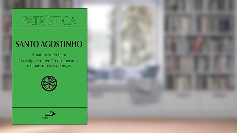 Patrística - A natureza do bem / O castigo e o perdão dos pecados e o batismo das crianças - Vol. 40, do autor Santo Agostinho