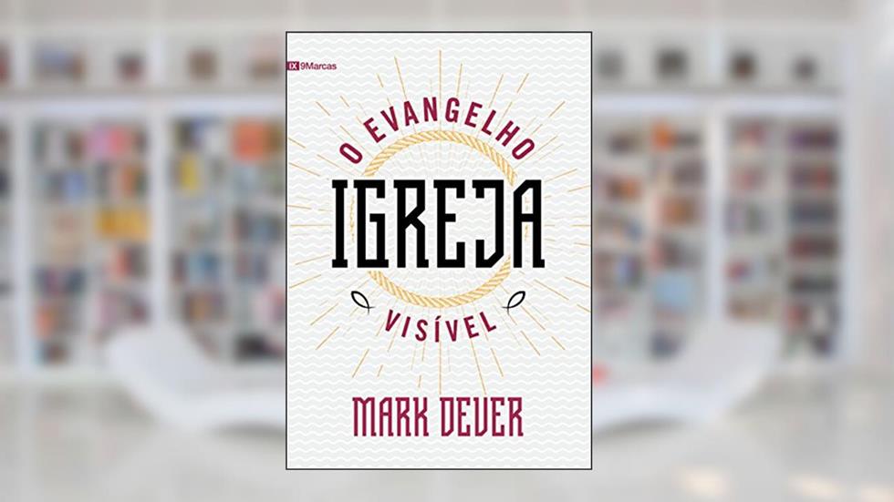 Igreja: o Evangelho visível, do autor Mark Dever