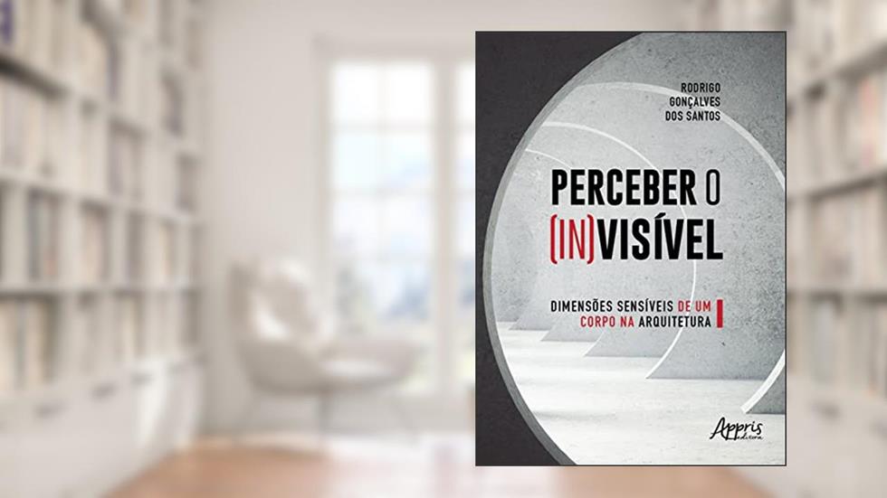 Perceber o (in)visível: dimensões sensíveis de um corpo na arquitetura, do autor Rodrigo Gonçalves dos Santos