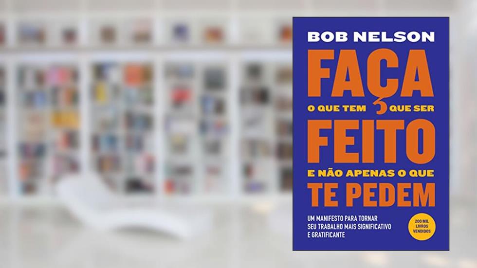 Faça o que tem que ser feito e não apenas o que te pedem: Um manifesto para tornar seu trabalho mais significativo e gratificante, do autor Bob Nelson