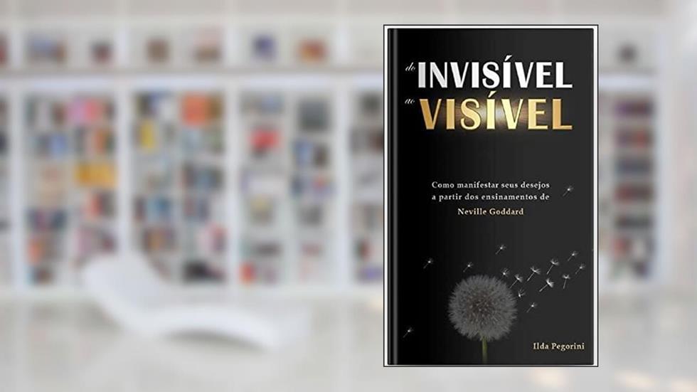 Do Invisível ao Visível: Como Manifestar Seus Desejos a partir dos Ensinamentos de Neville Goddard, do autor Ilda Maria Pegorini; Ilda Maria Pegorini