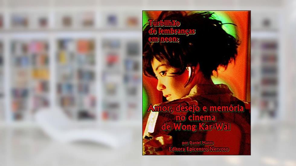 Turbilhão de lembranças em neon: Amor, desejo e memória no cinema de Wong Kar-Wai, do autor Daniel Matos