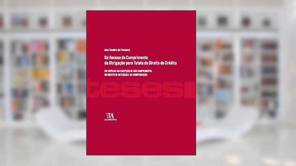 Da Recusa de Cumprimento da Obrigação Para Tutela do Direito de Crédito: em Especial na Excepção de Não Cumprimento, no Direito de Retenção e na Compensação, do autor Ana Taveira Da Fonseca