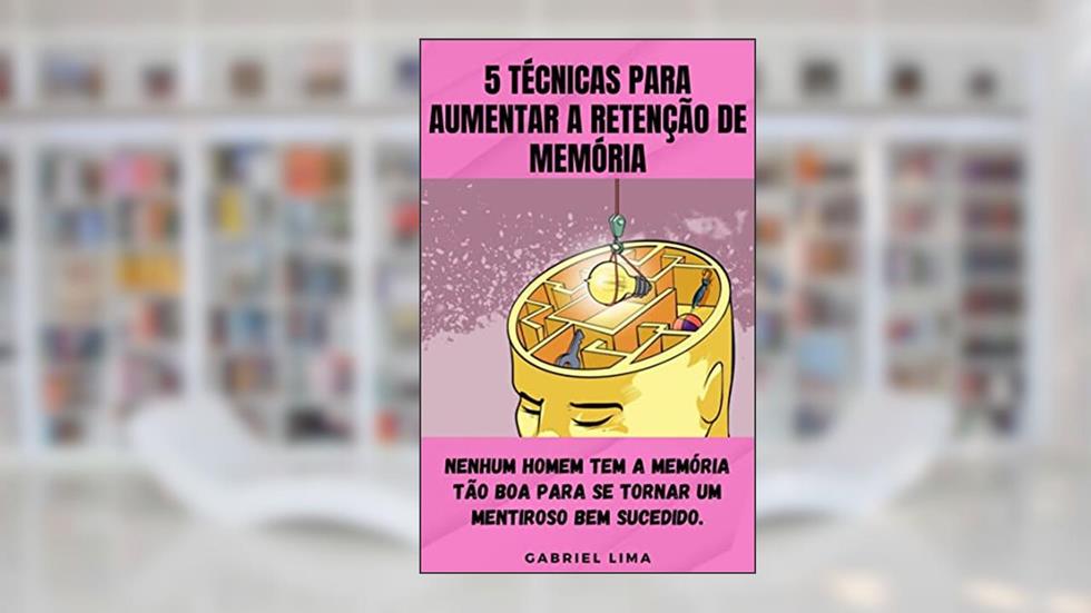 5 Técnicas para Aumentar a Retenção de Memória: Nenhum homem tem a memória tão boa para se tornar um mentiroso bem sucedido, do autor Gabriel Lima