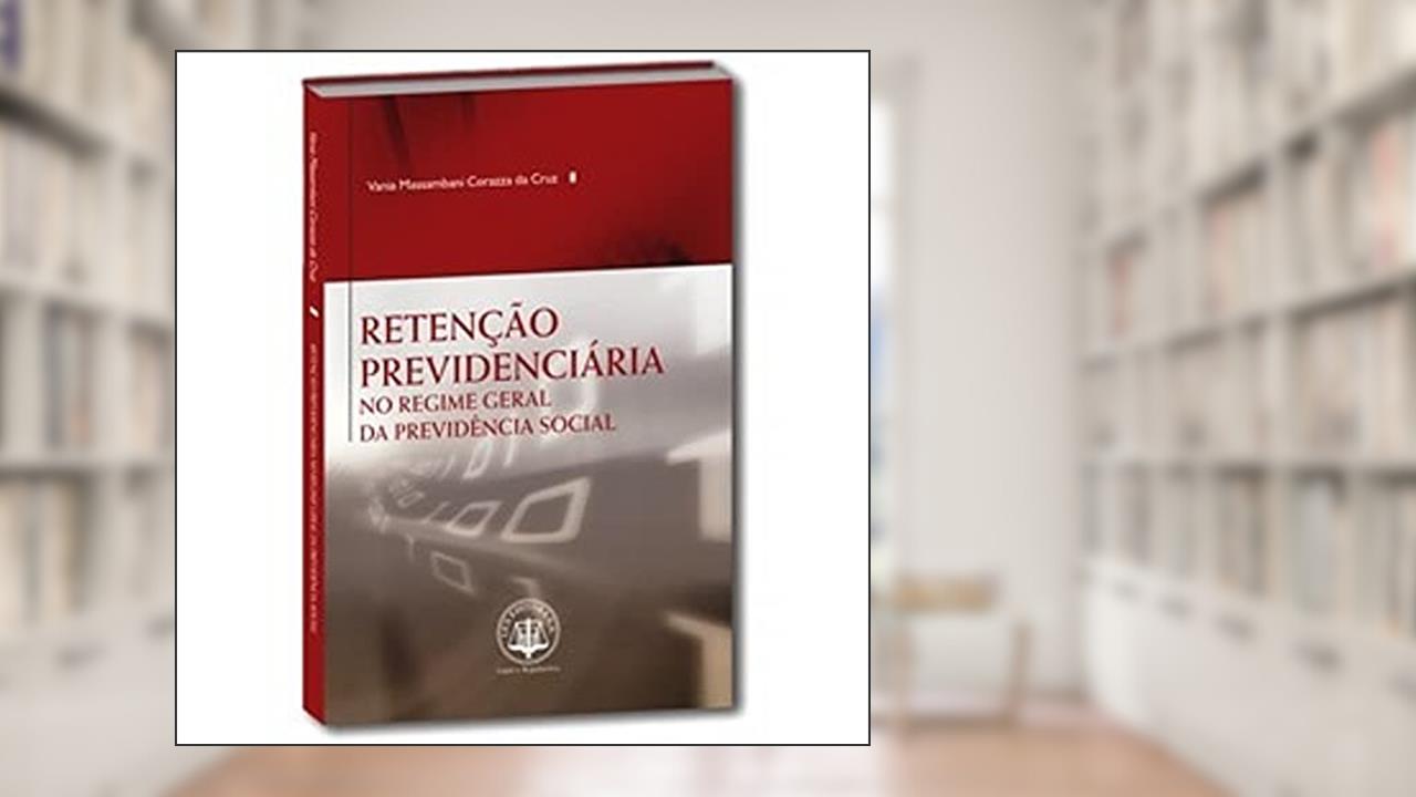 Retenção Previdenciária no Regime Geral da Previdência Social, do autor Vania Massambani Corazza da Cruz