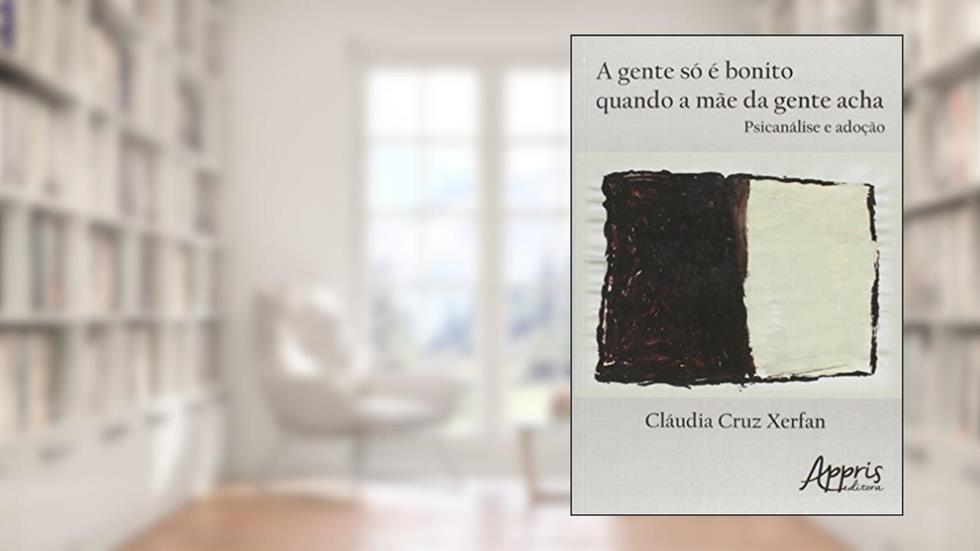 A gente só é bonito quando a mãe da gente acha: psicanálise e adoção, do autor Cláudia Cruz Xerfan