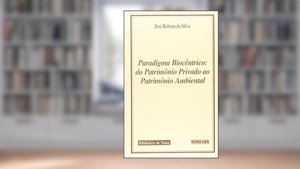 Paradigma Biocêntrico. Do Patrimônio Privado ao Patrimônio Ambiental, do autor José Robson da Silva