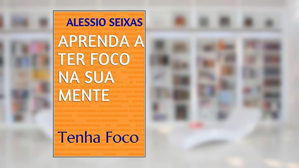 APRENDA A TER FOCO NA SUA MENTE : Tenha Foco, do autor Alessio Seixas