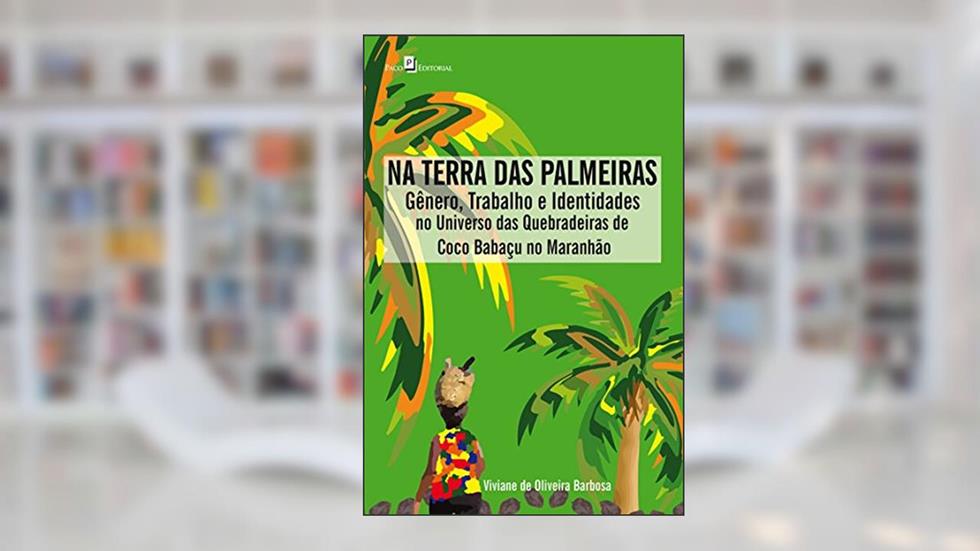 Na Terra das Palmeiras: Gênero, Trabalho e Identidades no Universo das Quebradeiras de Coco Babaçu no Maranhão, do autor Viviane Oliveira De Barbosa